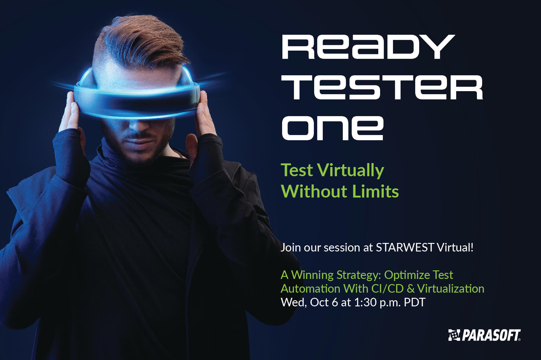 Test Virtually Without Limits Image of male wearing virtual reality glasses clearly concentrating with head tilted downward and hands holding either side of the futuristic rectangular glasses. To right text reads Read Tester One Test Virtually Without Limits. Join STARWEST session Wed Oct 6 at 1:30 PDT - A Winning Strategy: Optimize Test Automation With CI/CD & Virtualization
